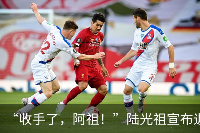 “收手了，阿祖！”陆光祖宣布退出国家队：祝愿还在一线奋战的兄弟姐妹们，得到自己想要的答案