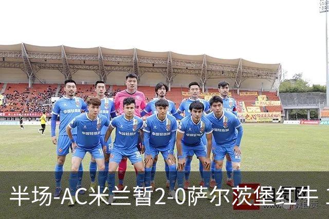 半场-AC米兰暂2-0萨尔茨堡红牛 19岁西塞梅开二度 哈钦森献助攻