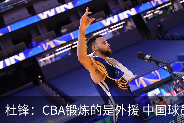 杜锋：CBA锻炼的是外援 中国球员支配球的次数太少