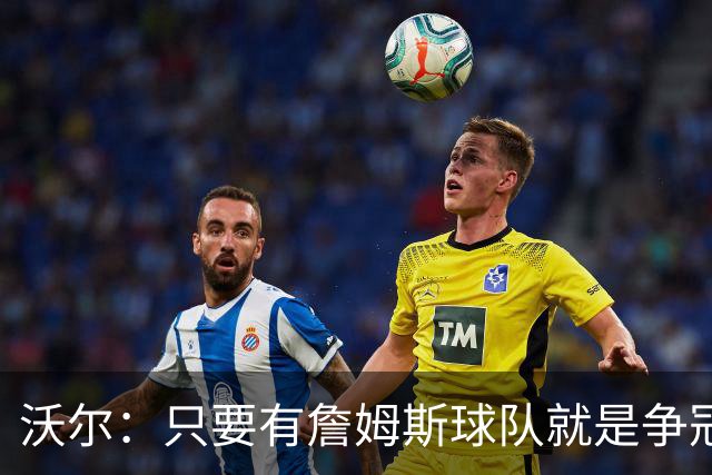 沃尔：只要有詹姆斯球队就是争冠热门 恩比德的健康非常关键