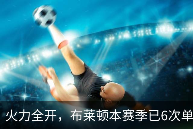 火力全开，布莱顿本赛季已6次单场净胜3+，上赛季总共5次