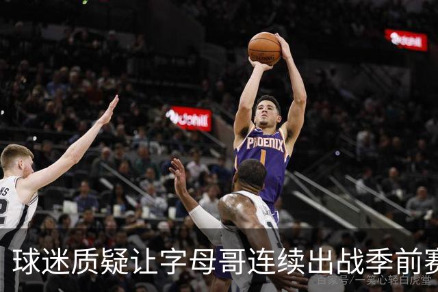 球迷质疑让字母哥连续出战季前赛！队记：他才31岁并不是41岁了