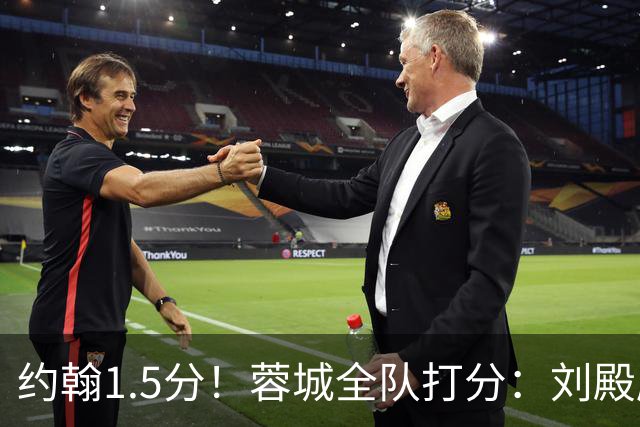 约翰1.5分！蓉城全队打分：刘殿座尚可，洋枪土炮集体哑火！两将不及格