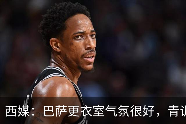 西媒：巴萨更衣室气氛很好，青训纽带+西语帮主导 各团体相处融洽
