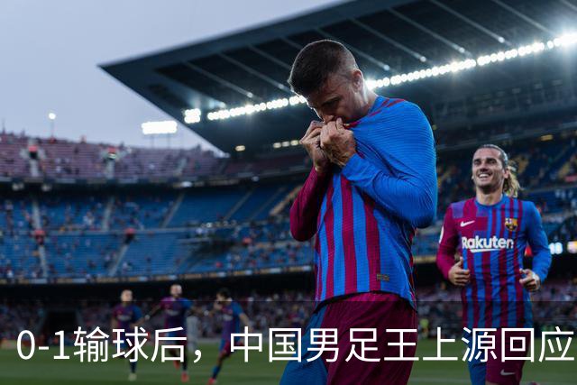 0-1输球后，中国男足王上源回应，邵佳一表态，俄罗斯媒体发声