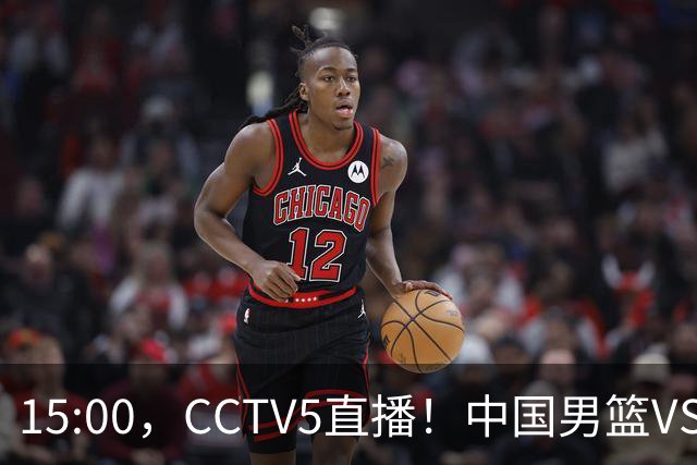 15:00，CCTV5直播！中国男篮VS沙特，至少大胜20分，3人或将缺席