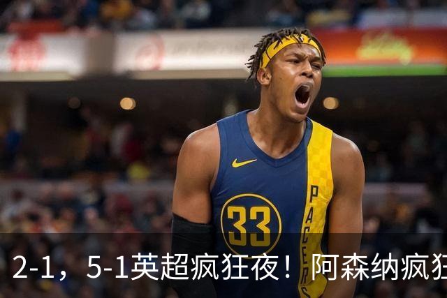 2-1，5-1英超疯狂夜！阿森纳疯狂逆转，切尔西5球血洗，积分榜更新